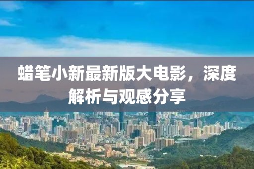 蠟筆小新最新版大電影，深度解析與觀感分享