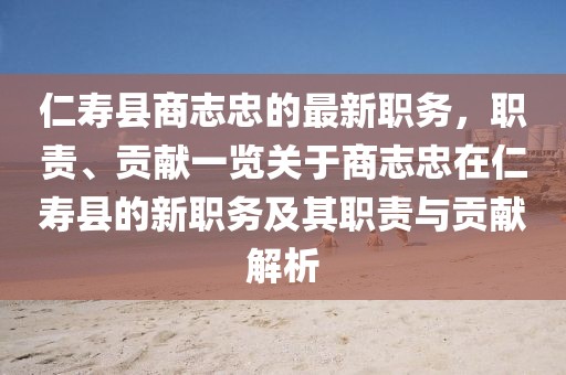 仁壽縣商志忠的最新職務，職責、貢獻一覽關于商志忠在仁壽縣的新職務及其職責與貢獻解析