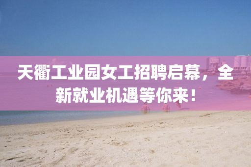 天衢工業(yè)園女工招聘啟幕，全新就業(yè)機遇等你來！