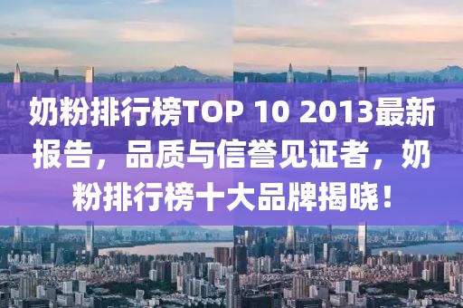 奶粉排行榜TOP 10 2013最新報(bào)告，品質(zhì)與信譽(yù)見證者，奶粉排行榜十大品牌揭曉！