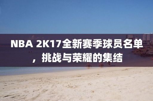 NBA 2K17全新賽季球員名單，挑戰(zhàn)與榮耀的集結(jié)
