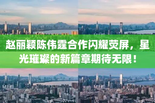 趙麗穎陳偉霆合作閃耀熒屏，星光璀璨的新篇章期待無限！