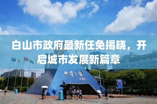 白山市政府最新任免揭曉，開啟城市發(fā)展新篇章