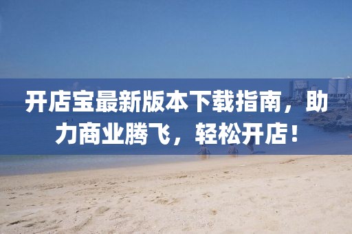 開店寶最新版本下載指南，助力商業(yè)騰飛，輕松開店！