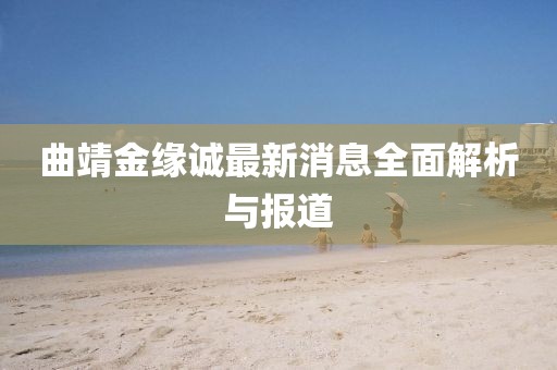 曲靖金緣誠(chéng)最新消息全面解析與報(bào)道