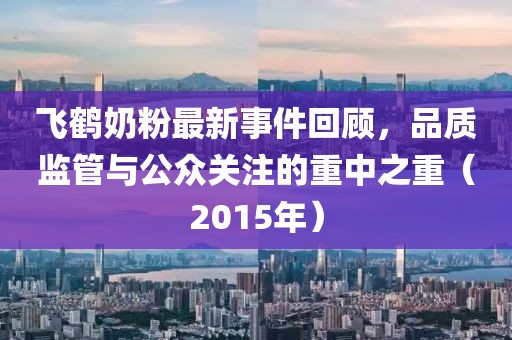 飛鶴奶粉最新事件回顧，品質(zhì)監(jiān)管與公眾關(guān)注的重中之重（2015年）