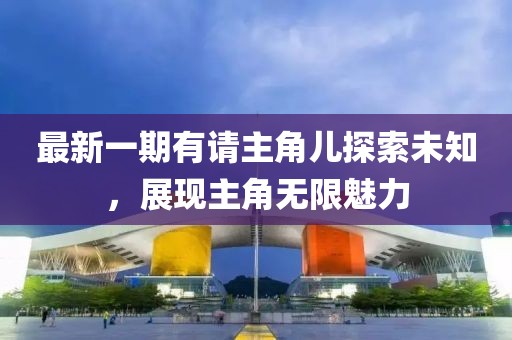 最新一期有請主角兒探索未知，展現(xiàn)主角無限魅力