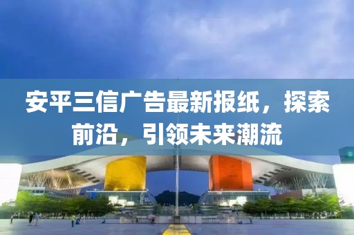 安平三信廣告最新報紙，探索前沿，引領未來潮流