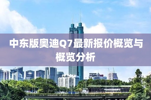 中東版奧迪Q7最新報價概覽與概覽分析