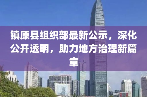 鎮(zhèn)原縣組織部最新公示，深化公開(kāi)透明，助力地方治理新篇章