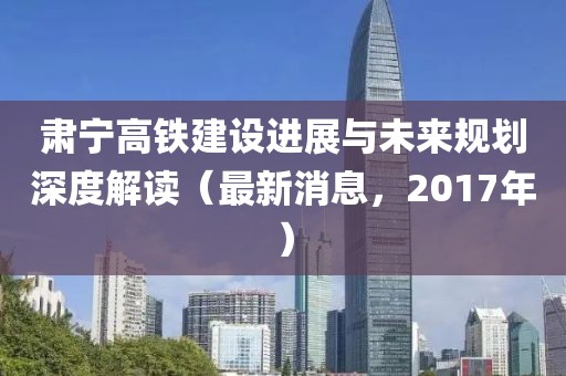 肅寧高鐵建設(shè)進(jìn)展與未來規(guī)劃深度解讀（最新消息，2017年）