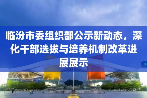臨汾市委組織部公示新動(dòng)態(tài)，深化干部選拔與培養(yǎng)機(jī)制改革進(jìn)展展示