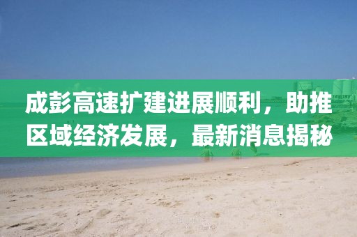 成彭高速擴(kuò)建進(jìn)展順利，助推區(qū)域經(jīng)濟(jì)發(fā)展，最新消息揭秘