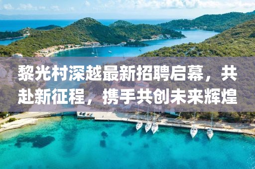 黎光村深越最新招聘啟幕，共赴新征程，攜手共創(chuàng)未來輝煌