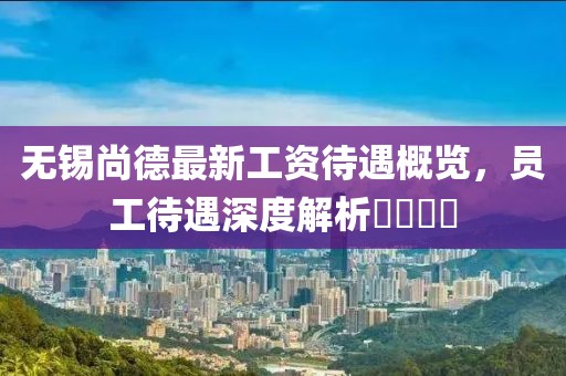 無錫尚德最新工資待遇概覽，員工待遇深度解析????