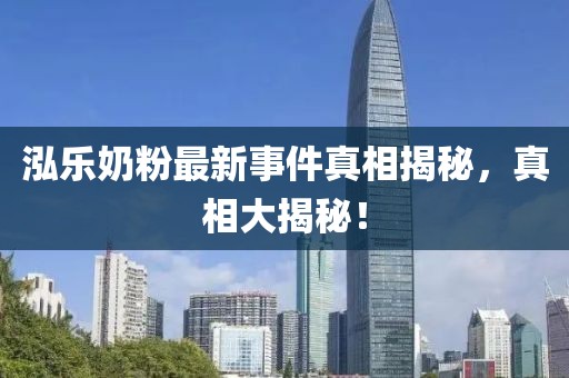 泓樂奶粉最新事件真相揭秘，真相大揭秘！