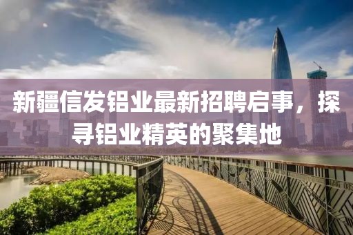 新疆信發(fā)鋁業(yè)最新招聘啟事，探尋鋁業(yè)精英的聚集地