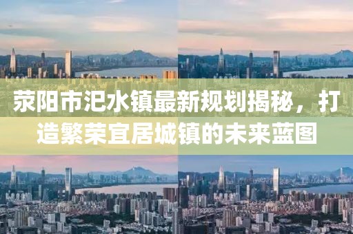 滎陽市汜水鎮(zhèn)最新規(guī)劃揭秘，打造繁榮宜居城鎮(zhèn)的未來藍(lán)圖