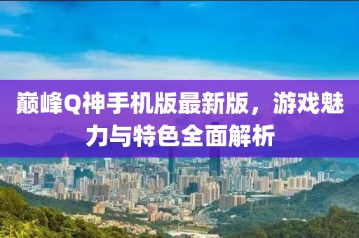 巔峰Q神手機(jī)版最新版，游戲魅力與特色全面解析