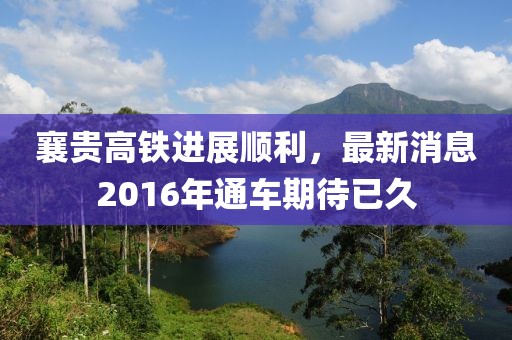 襄貴高鐵進展順利，最新消息2016年通車期待已久