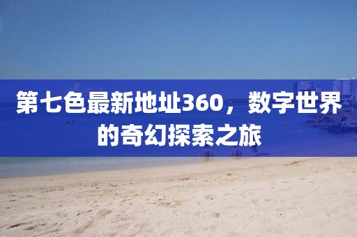第七色最新地址360，數(shù)字世界的奇幻探索之旅