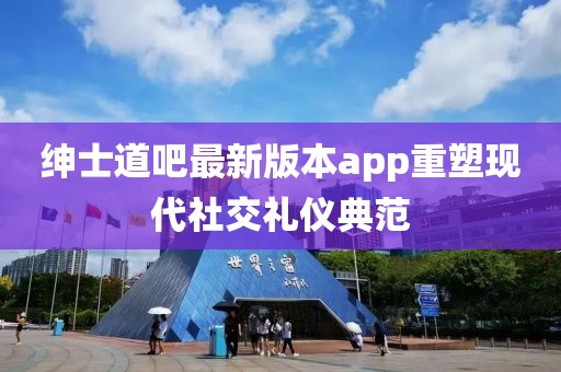 紳士道吧最新版本app重塑現(xiàn)代社交禮儀典范