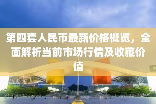 第四套人民幣最新價格概覽，全面解析當前市場行情及收藏價值