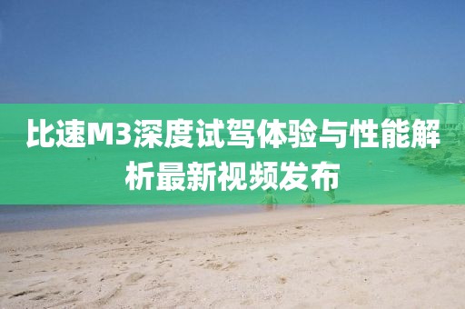 比速M(fèi)3深度試駕體驗(yàn)與性能解析最新視頻發(fā)布
