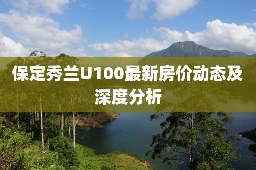 保定秀蘭U100最新房價動態(tài)及深度分析