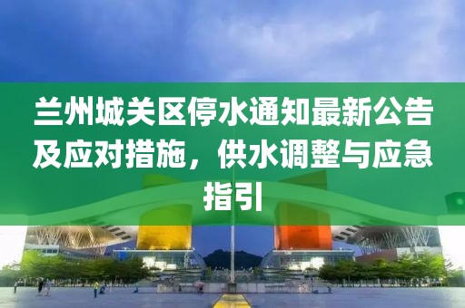 蘭州城關(guān)區(qū)停水通知最新公告及應(yīng)對措施，供水調(diào)整與應(yīng)急指引