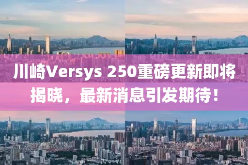 川崎Versys 250重磅更新即將揭曉，最新消息引發(fā)期待！