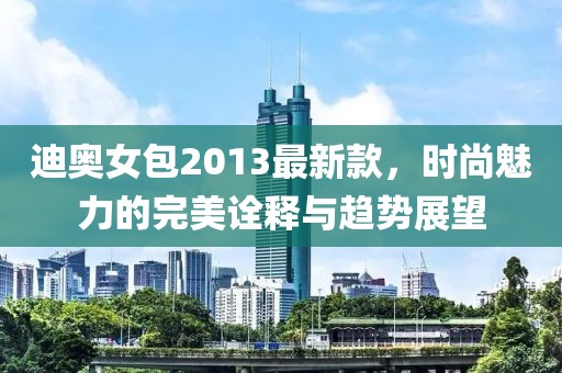 迪奧女包2013最新款，時(shí)尚魅力的完美詮釋與趨勢展望