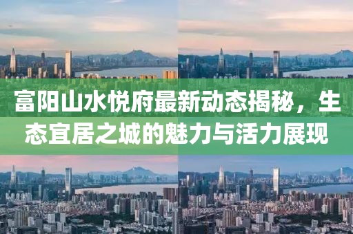 富陽山水悅府最新動態(tài)揭秘，生態(tài)宜居之城的魅力與活力展現(xiàn)