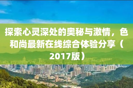 探索心靈深處的奧秘與激情，色和尚最新在線(xiàn)綜合體驗(yàn)分享（2017版）