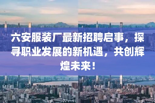 六安服裝廠最新招聘啟事，探尋職業(yè)發(fā)展的新機(jī)遇，共創(chuàng)輝煌未來！