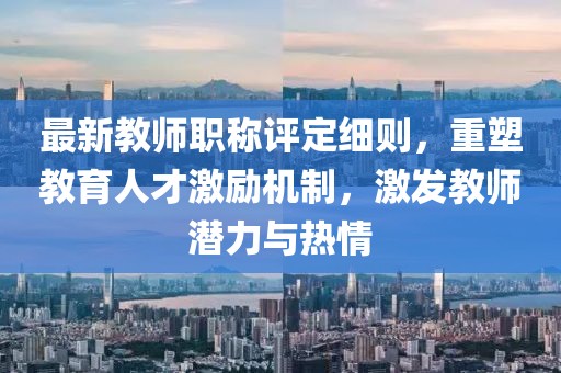 最新教師職稱評定細(xì)則，重塑教育人才激勵(lì)機(jī)制，激發(fā)教師潛力與熱情