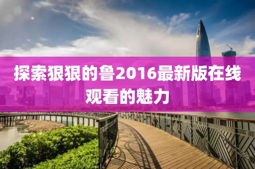 探索狠狠的魯2016最新版在線觀看的魅力