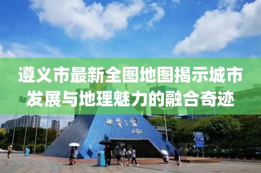 遵義市最新全圖地圖揭示城市發(fā)展與地理魅力的融合奇跡