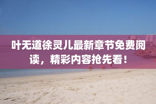 葉無(wú)道徐靈兒最新章節(jié)免費(fèi)閱讀，精彩內(nèi)容搶先看！