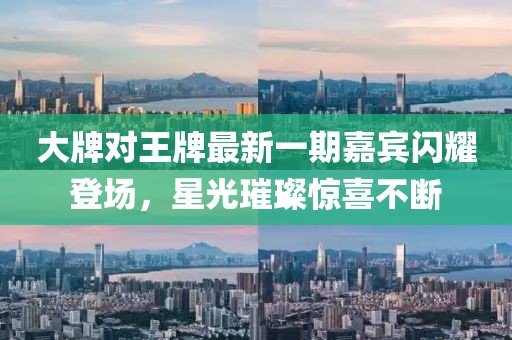 大牌對(duì)王牌最新一期嘉賓閃耀登場(chǎng)，星光璀璨驚喜不斷