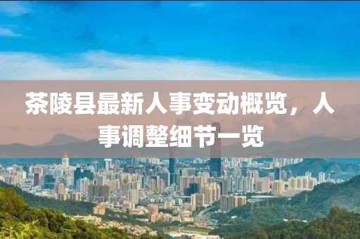 茶陵縣最新人事變動概覽，人事調(diào)整細節(jié)一覽