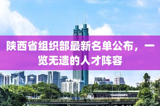 陜西省組織部最新名單公布，一覽無遺的人才陣容