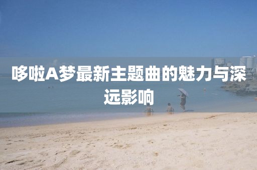 哆啦A夢最新主題曲的魅力與深遠影響