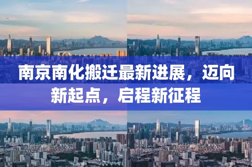 南京南化搬遷最新進展，邁向新起點，啟程新征程