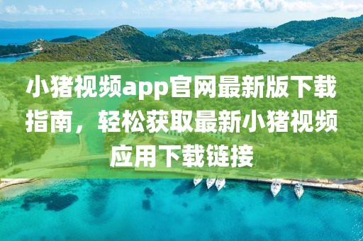 小豬視頻app官網(wǎng)最新版下載指南，輕松獲取最新小豬視頻應(yīng)用下載鏈接