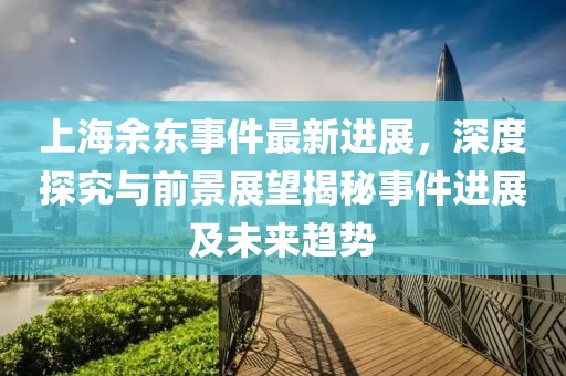 上海余東事件最新進(jìn)展，深度探究與前景展望揭秘事件進(jìn)展及未來趨勢