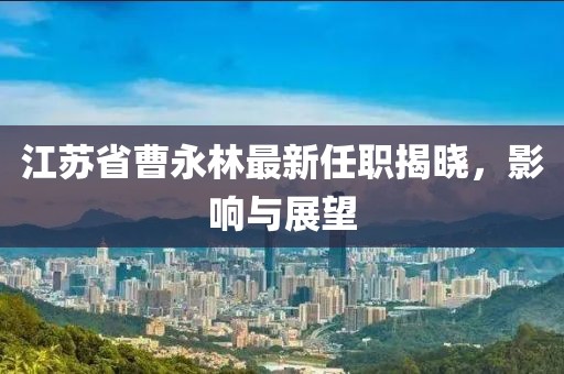 江蘇省曹永林最新任職揭曉，影響與展望