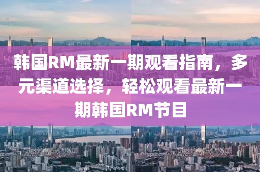 韓國(guó)RM最新一期觀看指南，多元渠道選擇，輕松觀看最新一期韓國(guó)RM節(jié)目
