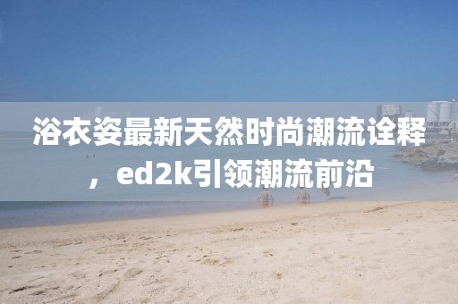 浴衣姿最新天然時(shí)尚潮流詮釋，ed2k引領(lǐng)潮流前沿