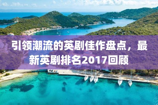 引領(lǐng)潮流的英劇佳作盤點(diǎn)，最新英劇排名2017回顧
